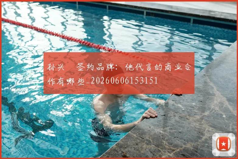 孙兴慜签约品牌:他代言的商业合作有哪些_20260606153151