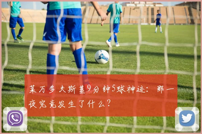 莱万多夫斯基9分钟5球神迹:那一夜究竟发生了什么?
