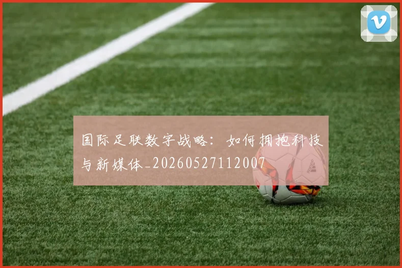 国际足联数字战略:如何拥抱科技与新媒体_20260527112007
