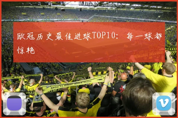欧冠历史最佳进球TOP10：每一球都惊艳