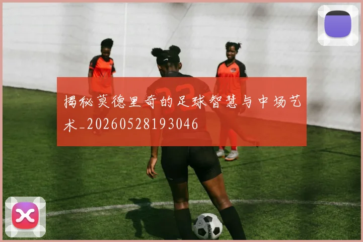 揭秘莫德里奇的足球智慧与中场艺术_20260528193046