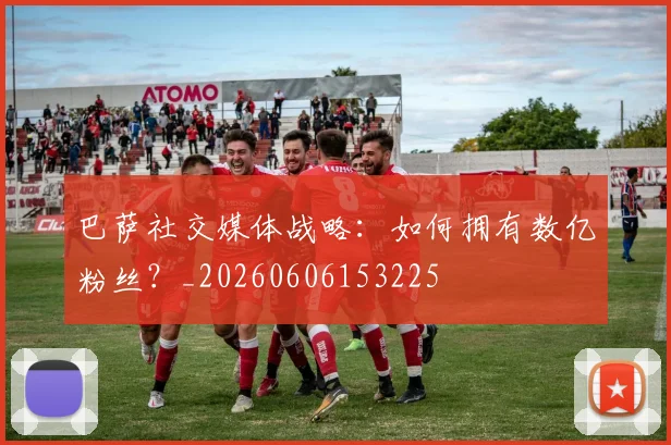 巴萨社交媒体战略:如何拥有数亿粉丝?_20260606153225
