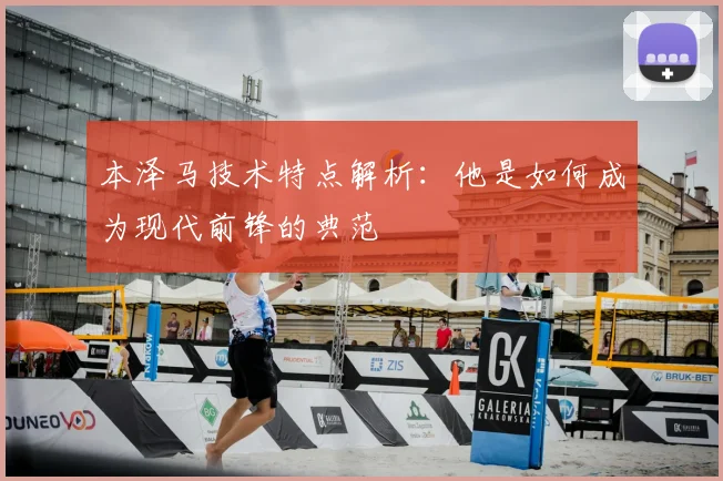 本泽马技术特点解析:他是如何成为现代前锋的典范