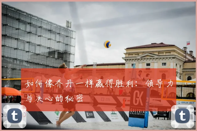 如何像乔丹一样赢得胜利:领导力与决心的秘密