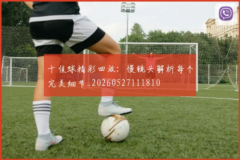 十佳球精彩回放:慢镜头解析每个完美细节_20260527111810