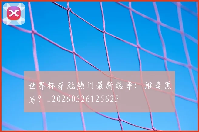 世界杯夺冠热门最新赔率:谁是黑马?_20260526125625