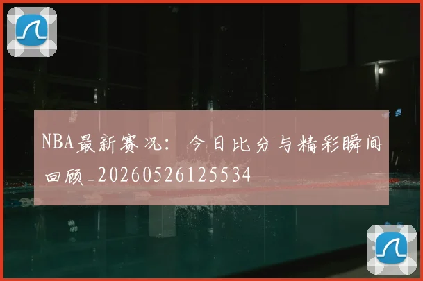NBA最新赛况：今日比分与精彩瞬间回顾_20260526125534