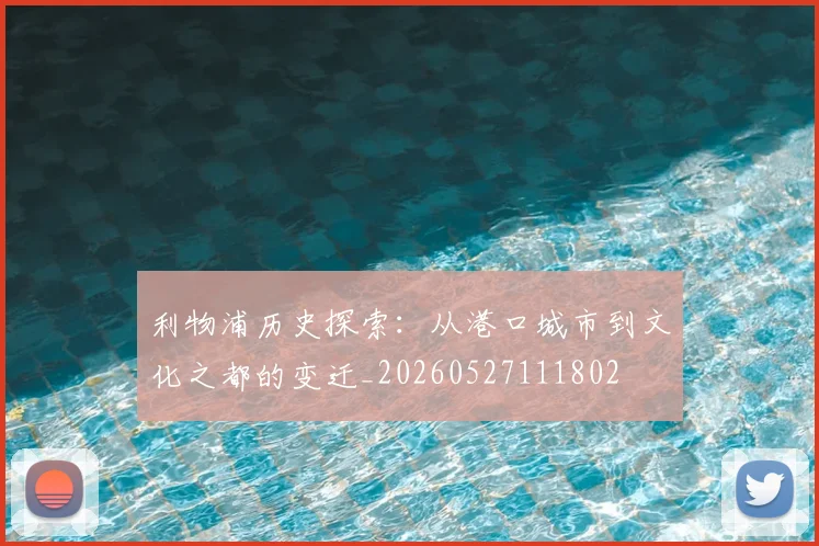 利物浦历史探索:从港口城市到文化之都的变迁_20260527111802