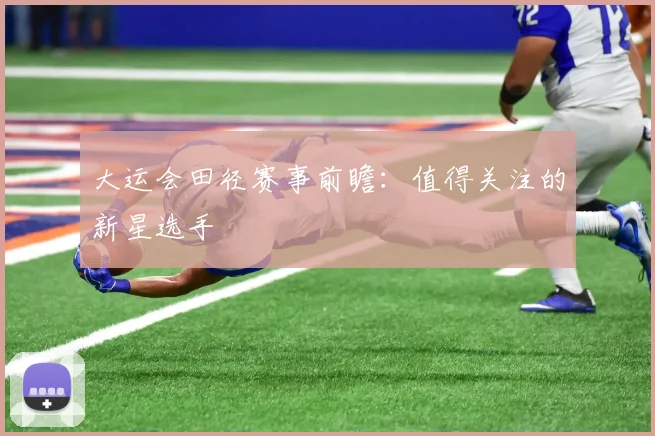 大运会田径赛事前瞻:值得关注的新星选手