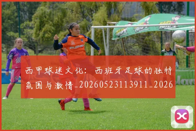 西甲球迷文化:西班牙足球的独特氛围与激情_20260523113911_20260703181907