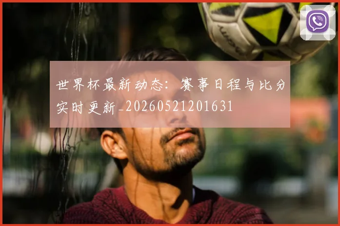 世界杯最新动态:赛事日程与比分实时更新_20260521201631
