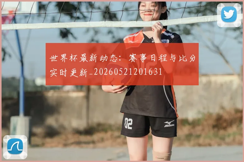 世界杯最新动态:赛事日程与比分实时更新_20260521201631