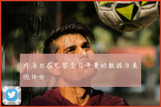内马尔在巴黎圣日耳曼的数据与表现评价