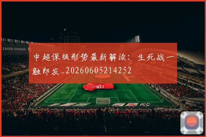 中超保级形势最新解读:生死战一触即发_20260605214252