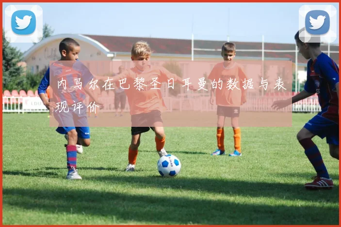 内马尔在巴黎圣日耳曼的数据与表现评价