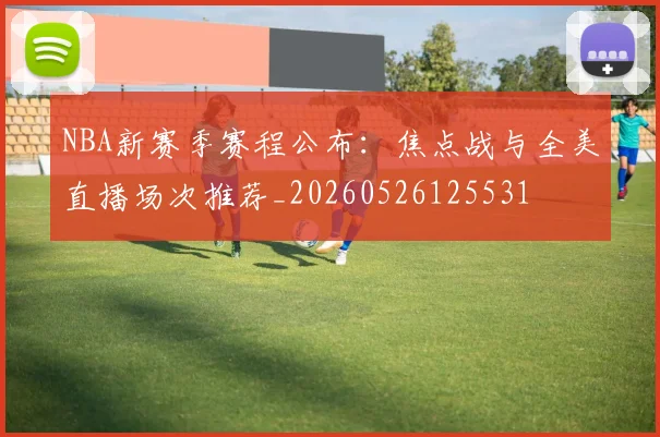 NBA新赛季赛程公布：焦点战与全美直播场次推荐_20260526125531