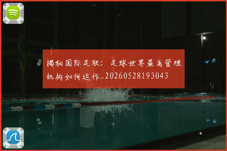 揭秘国际足联:足球世界最高管理机构如何运作_20260528193043