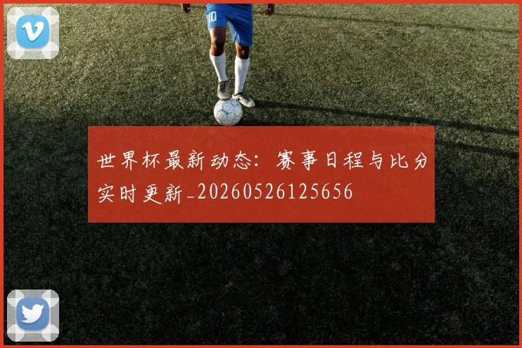 世界杯最新动态:赛事日程与比分实时更新_20260526125656