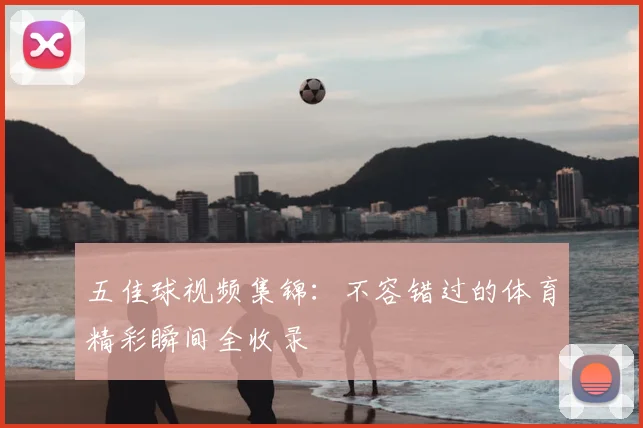 五佳球视频集锦:不容错过的体育精彩瞬间全收录