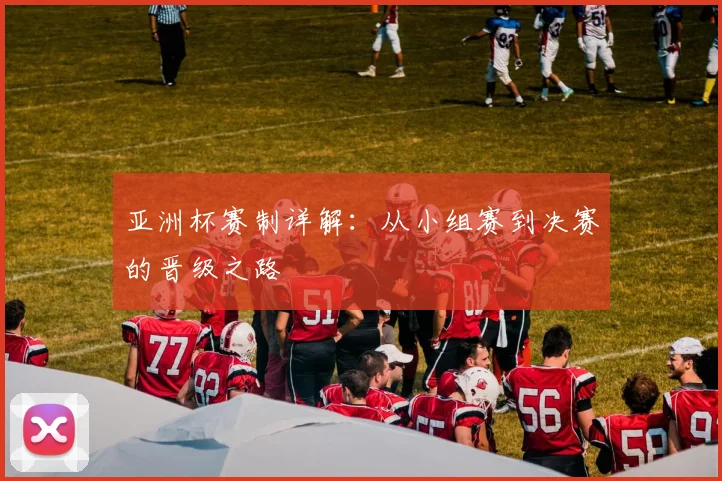 亚洲杯赛制详解:从小组赛到决赛的晋级之路
