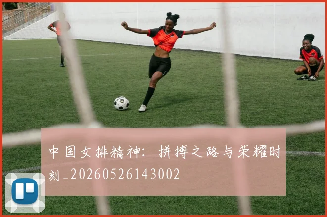 中国女排精神:拼搏之路与荣耀时刻_20260526143002