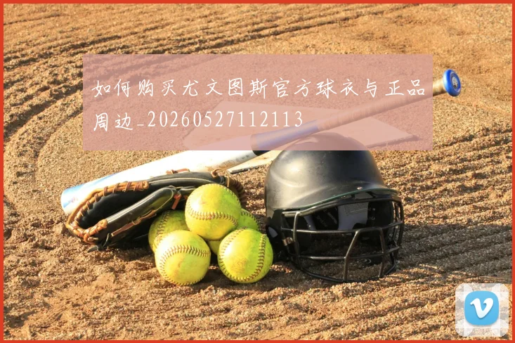 如何购买尤文图斯官方球衣与正品周边_20260527112113