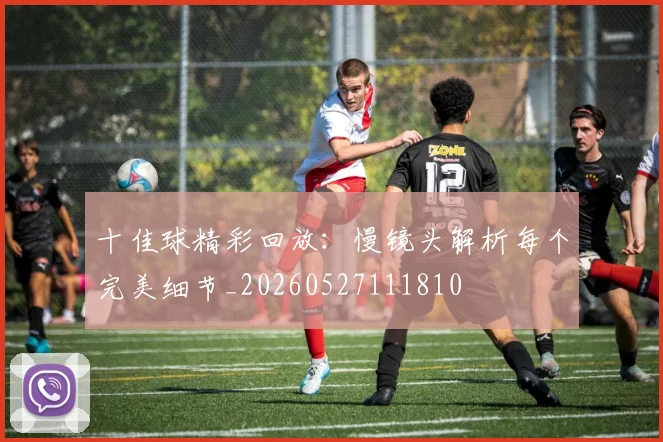十佳球精彩回放：慢镜头解析每个完美细节_20260527111810