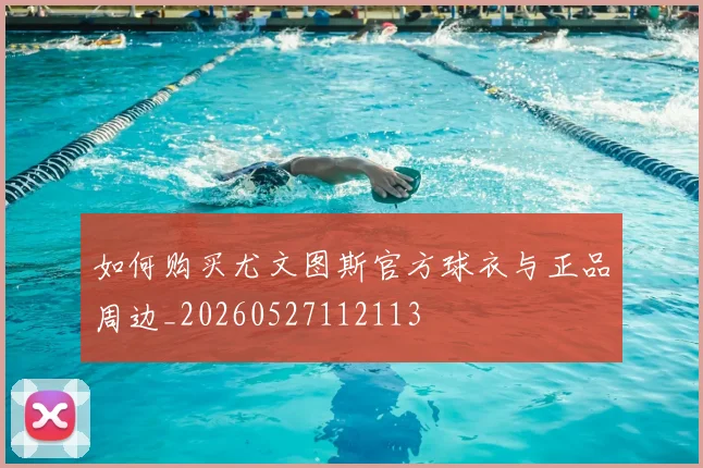 如何购买尤文图斯官方球衣与正品周边_20260527112113