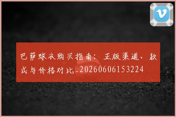 巴萨球衣购买指南:正版渠道、款式与价格对比_20260606153224
