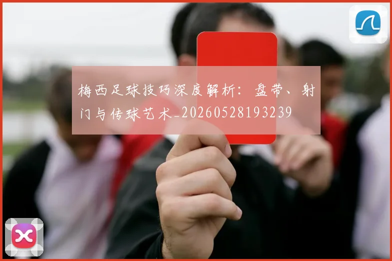 梅西足球技巧深度解析:盘带、射门与传球艺术_20260528193239