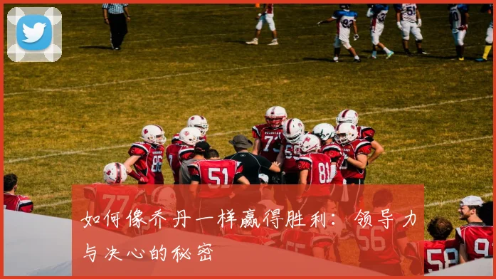 如何像乔丹一样赢得胜利:领导力与决心的秘密