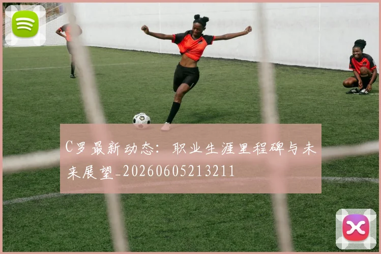 C罗最新动态:职业生涯里程碑与未来展望_20260605213211