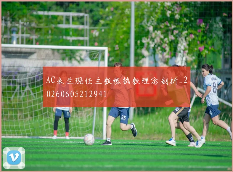 AC米兰现任主教练执教理念剖析_20260605212941