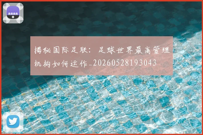 揭秘国际足联:足球世界最高管理机构如何运作_20260528193043