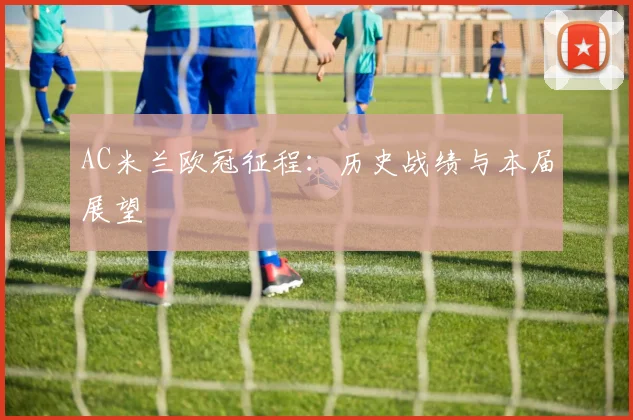AC米兰欧冠征程：历史战绩与本届展望
