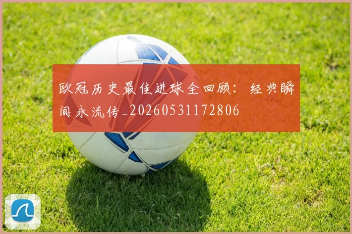 欧冠历史最佳进球全回顾：经典瞬间永流传_20260531172806