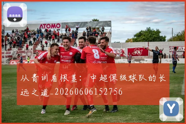 从青训看根基:中超保级球队的长远之道_20260606152756