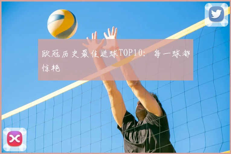 欧冠历史最佳进球TOP10：每一球都惊艳