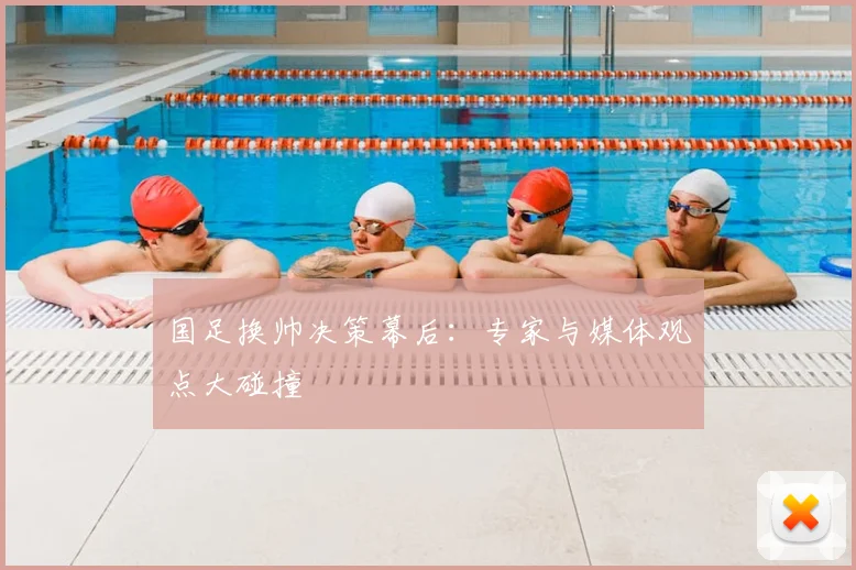 国足换帅决策幕后:专家与媒体观点大碰撞