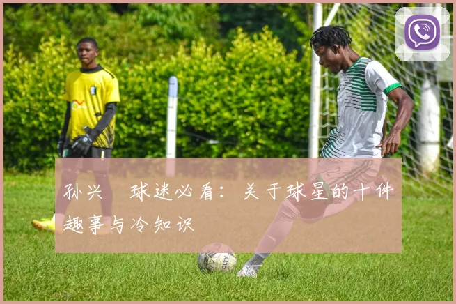 孙兴慜球迷必看:关于球星的十件趣事与冷知识