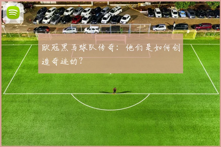 欧冠黑马球队传奇:他们是如何创造奇迹的?