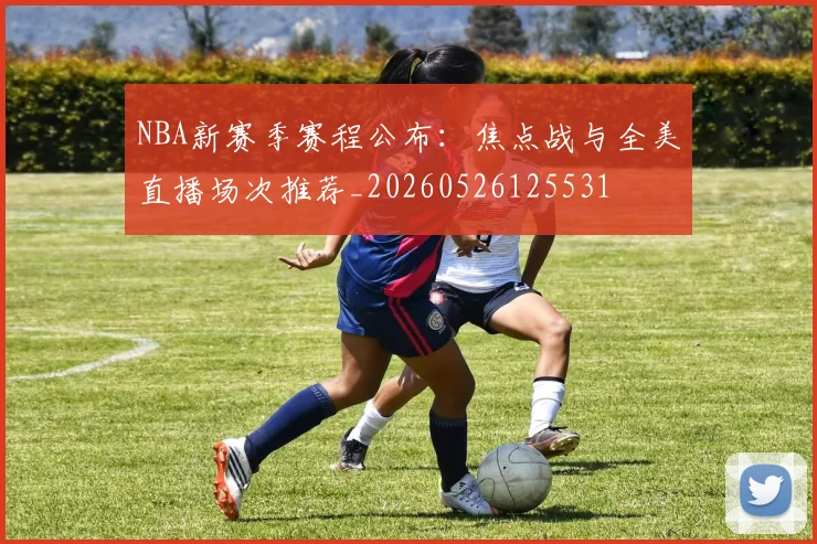 NBA新赛季赛程公布:焦点战与全美直播场次推荐_20260526125531