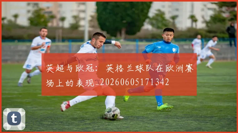 英超与欧冠:英格兰球队在欧洲赛场上的表现_20260605171342